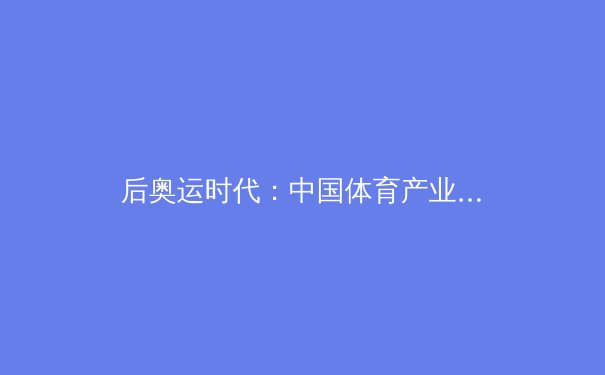 后奥运时代：中国体育产业的转型之路与全民健身新浪潮
