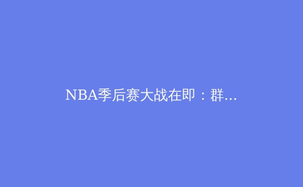 NBA季后赛大战在即：群雄逐鹿，谁将问鼎奥布莱恩杯？ - 3