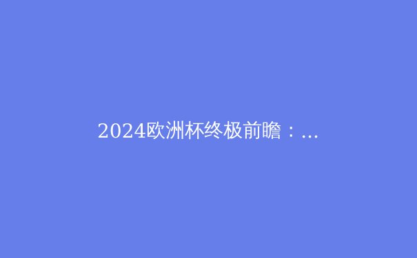 2024欧洲杯终极前瞻：五大夺冠热门球队深度解析 - 2