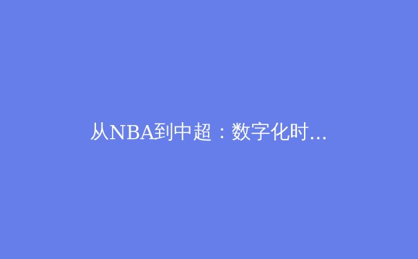 从NBA到中超：数字化时代职业体育的战术革命与数据博弈