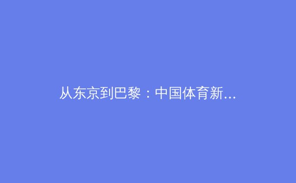 从东京到巴黎：中国体育新周期的战略转型与人才培养新范式 - 3