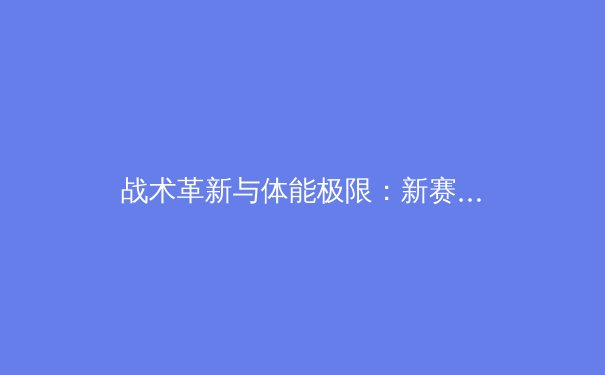 战术革新与体能极限：新赛季中超联赛的三大战略转折点