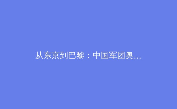 从东京到巴黎：中国军团奥运周期战略转型与新兴项目突破路径深度分析 - 2