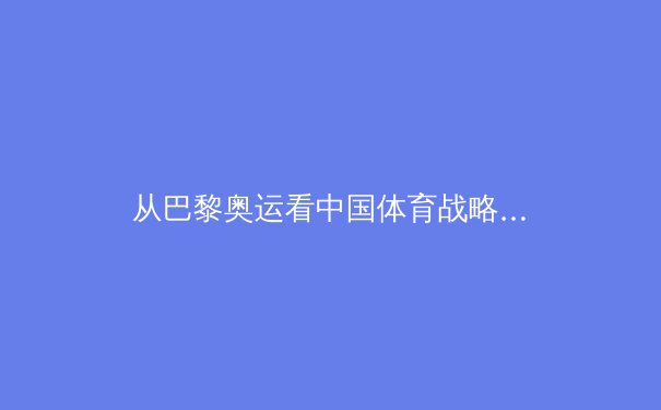 从巴黎奥运看中国体育战略转型：从金牌主义到全民健康的范式革命 - 2