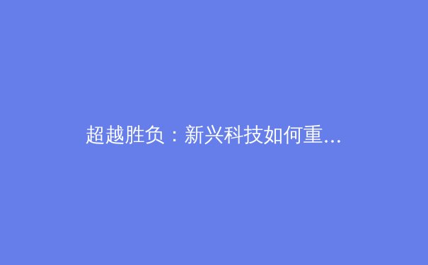 超越胜负：新兴科技如何重塑现代体育的观赛体验与训练革命