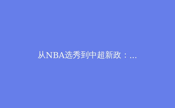 从NBA选秀到中超新政：解析现代体育产业的价值重构与本土化挑战