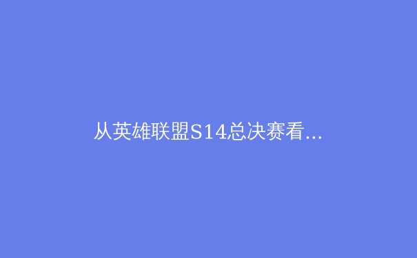 从英雄联盟S14总决赛看电子竞技主流化：体育精神在虚拟赛场的新篇章 - 4