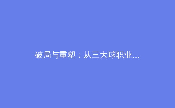 破局与重塑：从三大球职业联赛新赛季看中国体育产业的深层变革 - 2