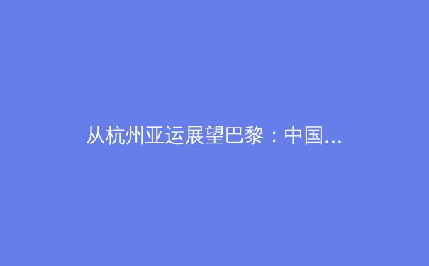 从杭州亚运展望巴黎：中国体育新周期的机遇、挑战与深层变革 - 2