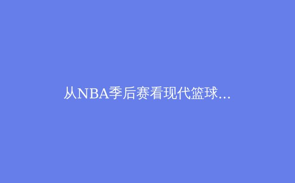 从NBA季后赛看现代篮球战术演化：数据分析如何重塑攻防体系 - 4