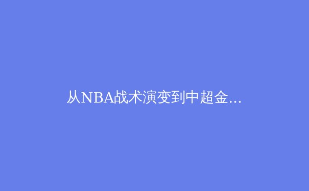 从NBA战术演变到中超金元退潮：2024年全球体育产业价值重构的深层逻辑 - 4