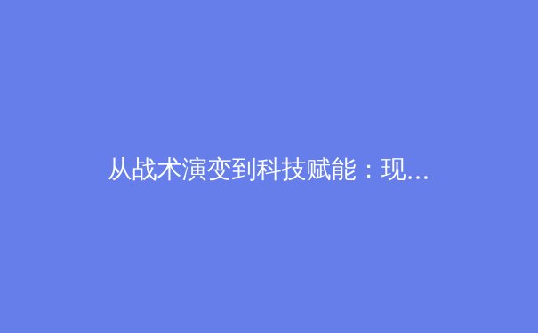 从战术演变到科技赋能：现代足球的范式转移与未来趋势 - 4