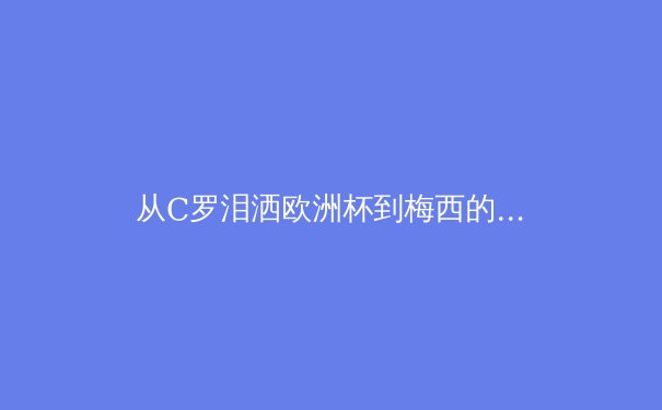 从C罗泪洒欧洲杯到梅西的美洲杯救赎：现代体育中超级巨星的心理学解读 - 2